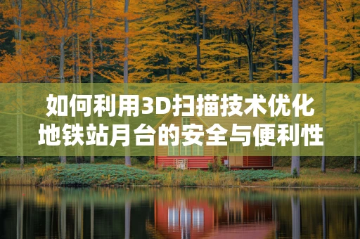 如何利用3D扫描技术优化地铁站月台的安全与便利性？
