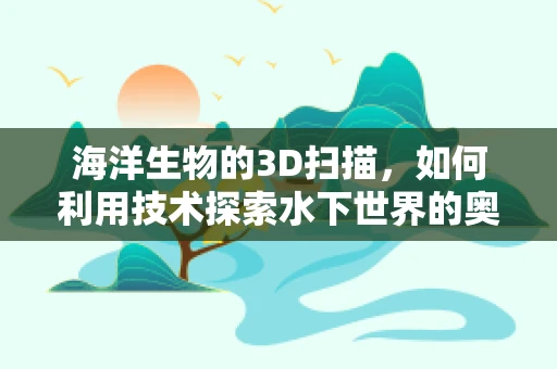 海洋生物的3D扫描，如何利用技术探索水下世界的奥秘？