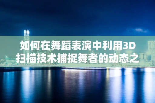 如何在舞蹈表演中利用3D扫描技术捕捉舞者的动态之美？