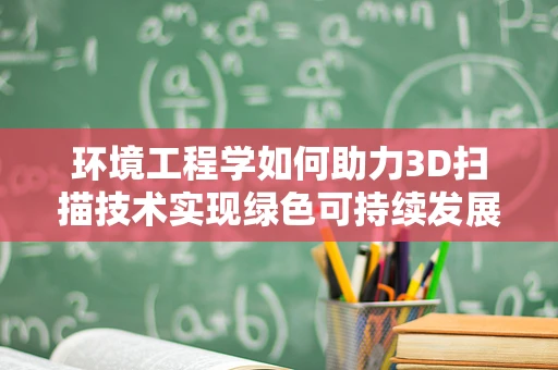 环境工程学如何助力3D扫描技术实现绿色可持续发展？