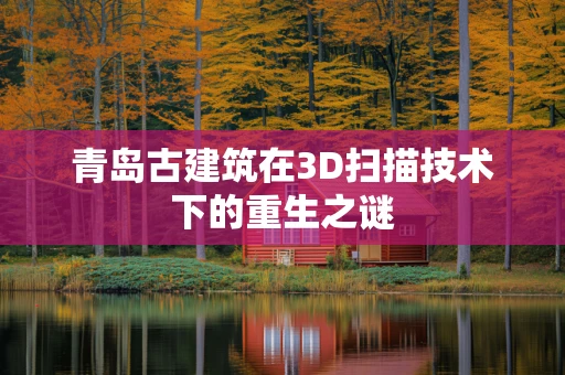 青岛古建筑在3D扫描技术下的重生之谜