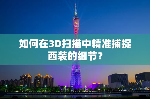 如何在3D扫描中精准捕捉西装的细节？