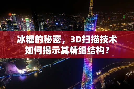 冰糖的秘密，3D扫描技术如何揭示其精细结构？