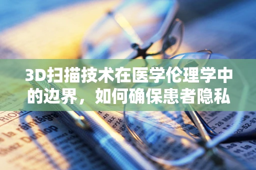 3D扫描技术在医学伦理学中的边界，如何确保患者隐私与数据安全？